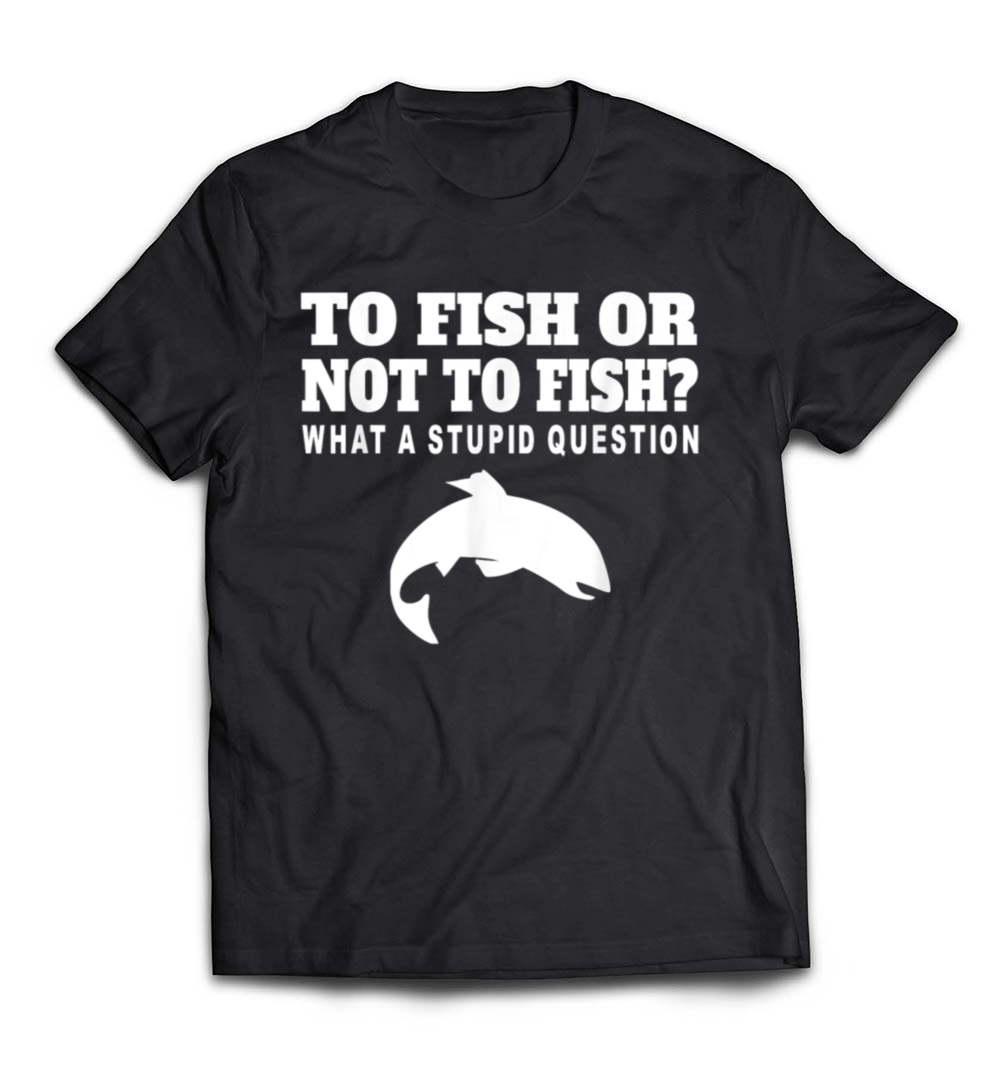 To Fish or Not to Fish T-Shirt – A Funny Fishing Tee for Every Angler